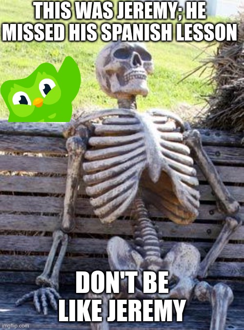 Waiting Skeleton | THIS WAS JEREMY; HE MISSED HIS SPANISH LESSON; DON'T BE LIKE JEREMY | image tagged in memes,waiting skeleton | made w/ Imgflip meme maker
