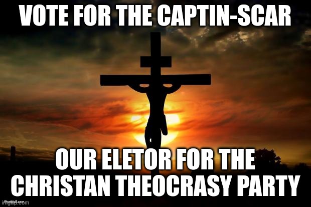 Jesus on the cross | VOTE FOR THE CAPTIN-SCAR; OUR ELETOR FOR THE CHRISTAN THEOCRASY PARTY | image tagged in jesus on the cross | made w/ Imgflip meme maker