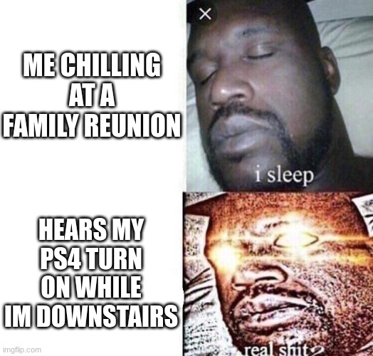 yep | ME CHILLING AT A FAMILY REUNION; HEARS MY PS4 TURN ON WHILE IM DOWNSTAIRS | image tagged in i sleep real shit | made w/ Imgflip meme maker