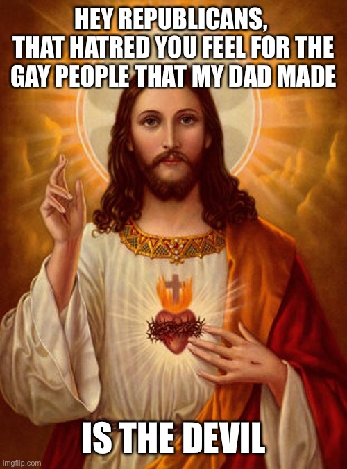 Jesus Christ | HEY REPUBLICANS, 
THAT HATRED YOU FEEL FOR THE GAY PEOPLE THAT MY DAD MADE; IS THE DEVIL | image tagged in jesus christ | made w/ Imgflip meme maker