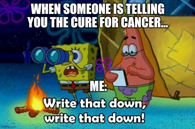 Make sure to write down the cure for cancer | WHEN SOMEONE IS TELLING YOU THE CURE FOR CANCER... ME: | image tagged in write that down | made w/ Imgflip meme maker