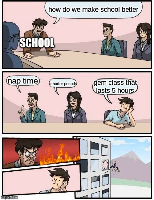 wich do u lik | how do we make school better; SCHOOL; nap time; shorter periods; gem class that
lasts 5 hours | image tagged in memes,boardroom meeting suggestion | made w/ Imgflip meme maker
