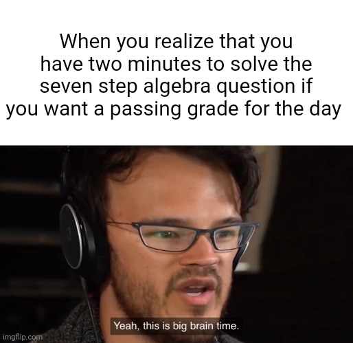 Algebra should die!!!! | When you realize that you have two minutes to solve the seven step algebra question if you want a passing grade for the day | image tagged in yeah this is big brain time | made w/ Imgflip meme maker