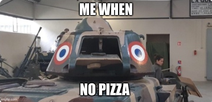 franch toank | ME WHEN; NO PIZZA | image tagged in scared french tank | made w/ Imgflip meme maker