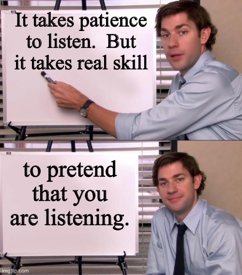 Listen | It takes patience to listen.  But it takes real skill; to pretend that you are listening. | image tagged in jim halpert explains | made w/ Imgflip meme maker