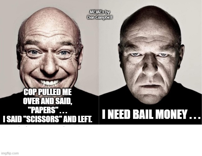 breaking bad smile frown | MEMEs by Dan Campbell; COP PULLED ME OVER AND SAID, "PAPERS" . . .
I SAID "SCISSORS" AND LEFT. I NEED BAIL MONEY . . . | image tagged in breaking bad smile frown | made w/ Imgflip meme maker
