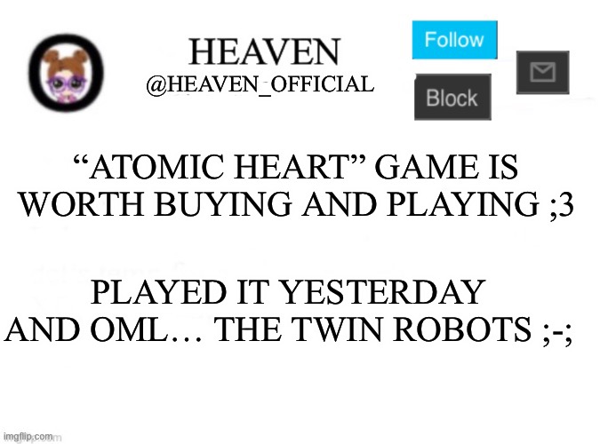 Must look away!!!! | “ATOMIC HEART” GAME IS WORTH BUYING AND PLAYING ;3; PLAYED IT YESTERDAY AND OML… THE TWIN ROBOTS ;-; | image tagged in heaven s template | made w/ Imgflip meme maker