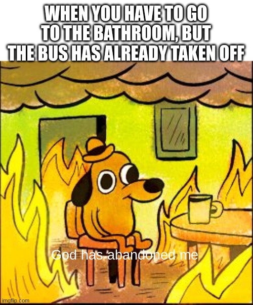 Happens all the time | WHEN YOU HAVE TO GO TO THE BATHROOM, BUT THE BUS HAS ALREADY TAKEN OFF; God has abandoned me | image tagged in this is fine | made w/ Imgflip meme maker