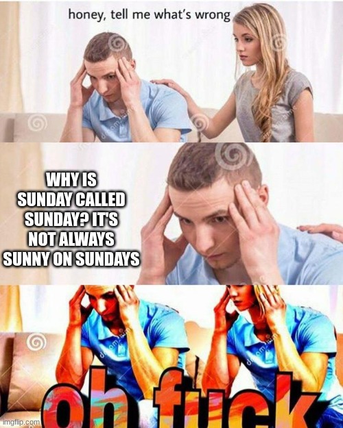 why.... WHY?!?! | WHY IS SUNDAY CALLED SUNDAY? IT'S NOT ALWAYS SUNNY ON SUNDAYS | image tagged in honey tell me what's wrong | made w/ Imgflip meme maker