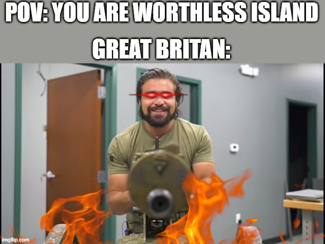 great britan be like: | POV: YOU ARE WORTHLESS ISLAND; GREAT BRITAN: | image tagged in great britain,guns | made w/ Imgflip meme maker