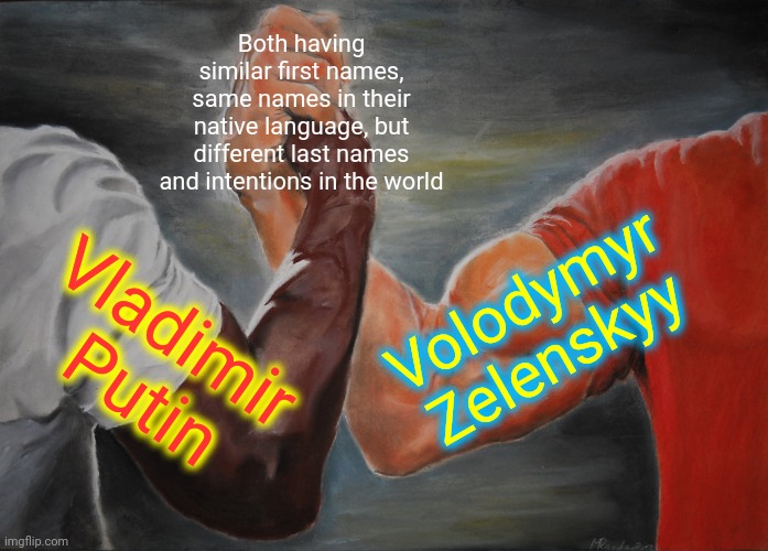 Satire, but true that | Both having similar first names, same names in their native language, but different last names and intentions in the world; Volodymyr
Zelenskyy; Vladimir 
Putin | image tagged in memes,epic handshake,meme,russia,ukraine,satire | made w/ Imgflip meme maker