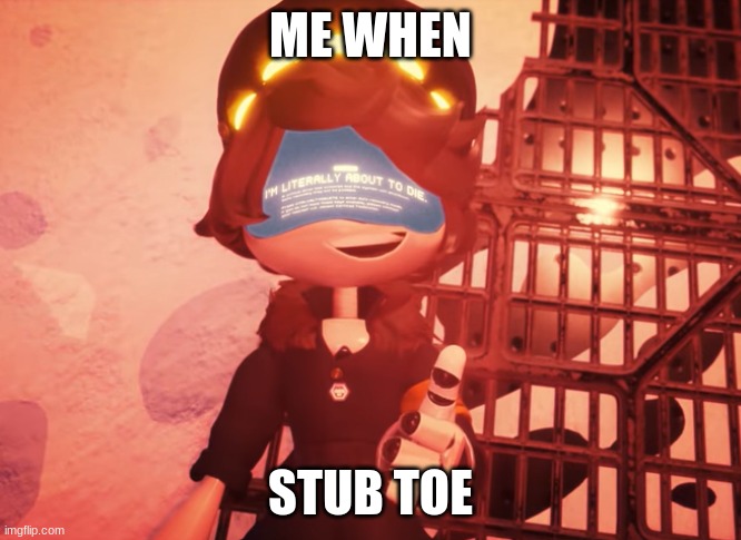 me when | ME WHEN; STUB TOE | image tagged in i am literally about to die | made w/ Imgflip meme maker