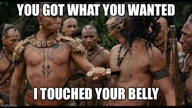 apocalypto chest stab savage bruh | YOU GOT WHAT YOU WANTED I TOUCHED YOUR BELLY | image tagged in apocalypto chest stab savage bruh | made w/ Imgflip meme maker