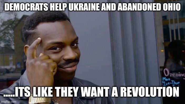 "Nobody is coming....Nobody us coming " | DEMOCRATS HELP UKRAINE AND ABANDONED OHIO; .....ITS LIKE THEY WANT A REVOLUTION | image tagged in memes,roll safe think about it | made w/ Imgflip meme maker