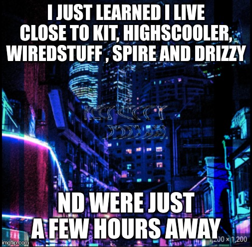 neo city kraken | I JUST LEARNED I LIVE CLOSE TO KIT, HIGHSCOOLER, WIREDSTUFF , SPIRE AND DRIZZY; ND WERE JUST A FEW HOURS AWAY | image tagged in neo city kraken | made w/ Imgflip meme maker