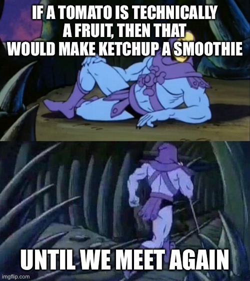 Skeletor disturbing facts | IF A TOMATO IS TECHNICALLY A FRUIT, THEN THAT WOULD MAKE KETCHUP A SMOOTHIE UNTIL WE MEET AGAIN | image tagged in skeletor disturbing facts | made w/ Imgflip meme maker