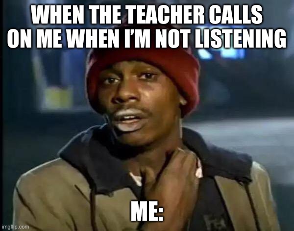 Y'all Got Any More Of That Meme | WHEN THE TEACHER CALLS ON ME WHEN I’M NOT LISTENING; ME: | image tagged in memes,y'all got any more of that | made w/ Imgflip meme maker