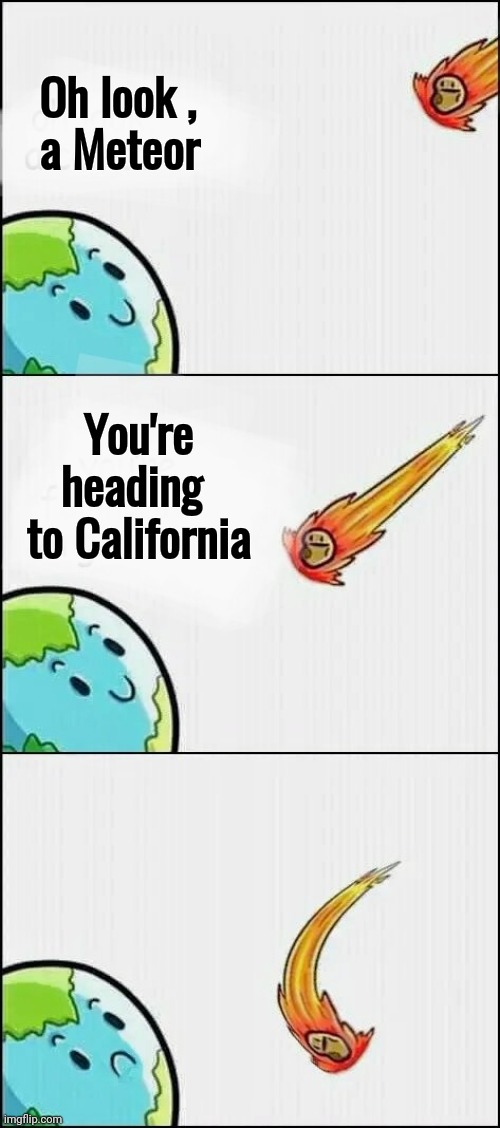 California is the new New Jersey | Oh look ,
  a Meteor; You're      heading
  to California | image tagged in earth killer,disaster,ooo you almost had it,no i don't think i will,im warning you,new template | made w/ Imgflip meme maker