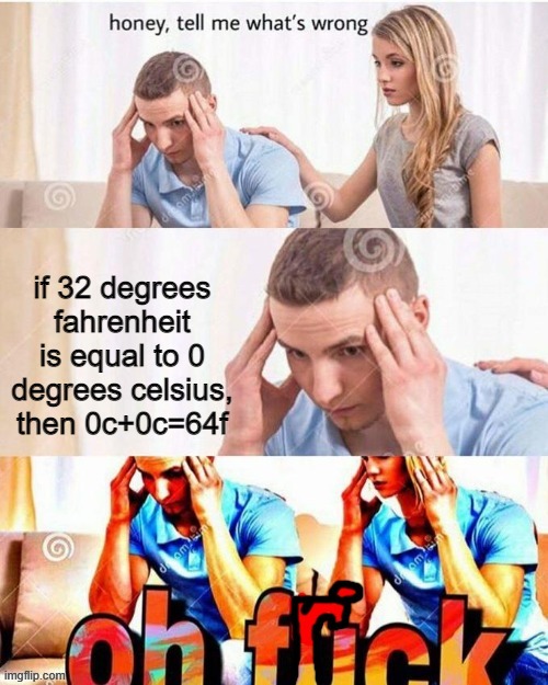 OH FRICK | if 32 degrees fahrenheit is equal to 0 degrees celsius, then 0c+0c=64f | image tagged in oh frick,funny memes | made w/ Imgflip meme maker
