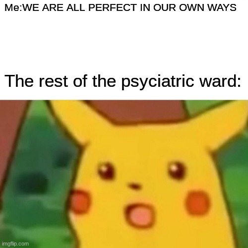 Surprised Pikachu | Me:WE ARE ALL PERFECT IN OUR OWN WAYS; The rest of the psyciatric ward: | image tagged in memes,surprised pikachu | made w/ Imgflip meme maker