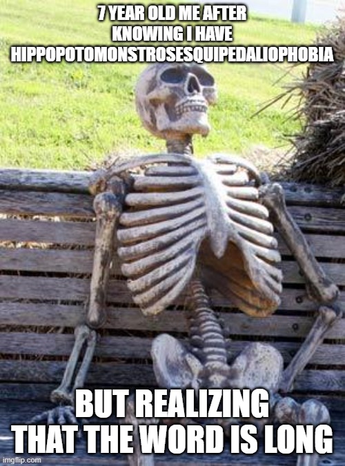 nah people with hippopotomonstrosesquipedaliophobia after reading that is ? | 7 YEAR OLD ME AFTER KNOWING I HAVE HIPPOPOTOMONSTROSESQUIPEDALIOPHOBIA; BUT REALIZING THAT THE WORD IS LONG | image tagged in memes,waiting skeleton | made w/ Imgflip meme maker