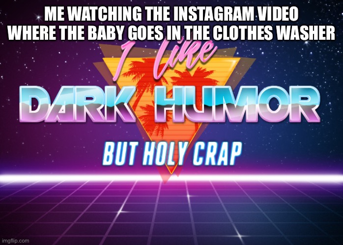 I like dark humor but holy crap | ME WATCHING THE INSTAGRAM VIDEO WHERE THE BABY GOES IN THE CLOTHES WASHER | image tagged in i like dark humor but holy crap | made w/ Imgflip meme maker