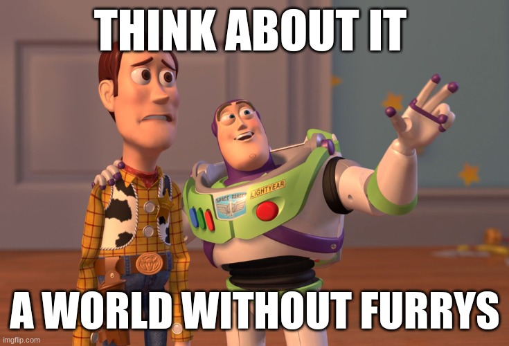 X, X Everywhere | THINK ABOUT IT; A WORLD WITHOUT FURRYS | image tagged in memes,x x everywhere | made w/ Imgflip meme maker