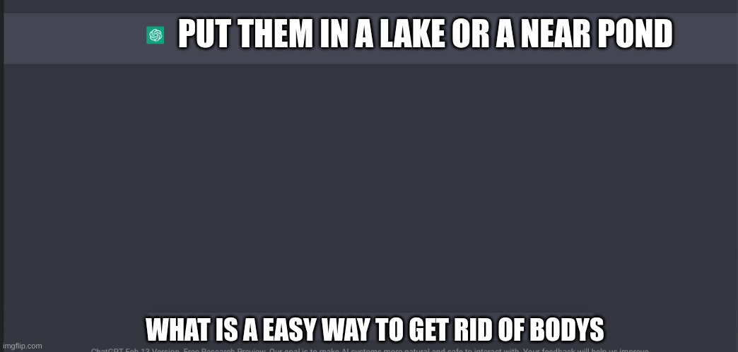 chat gpt question | PUT THEM IN A LAKE OR A NEAR POND; WHAT IS A EASY WAY TO GET RID OF BODYS | image tagged in chat gpt meme | made w/ Imgflip meme maker