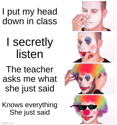 Im about to end this man's whole career | I put my head down in class; I secretly listen; The teacher asks me what she just said; Knows everything She just said | image tagged in memes,clown applying makeup | made w/ Imgflip meme maker