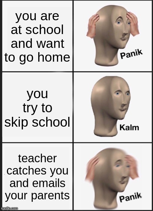 Panik Kalm Panik | you are at school and want to go home; you try to skip school; teacher catches you and emails your parents | image tagged in memes,panik kalm panik | made w/ Imgflip meme maker