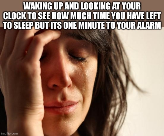 First World Problems | WAKING UP AND LOOKING AT YOUR CLOCK TO SEE HOW MUCH TIME YOU HAVE LEFT TO SLEEP BUT ITS ONE MINUTE TO YOUR ALARM | image tagged in memes,first world problems | made w/ Imgflip meme maker