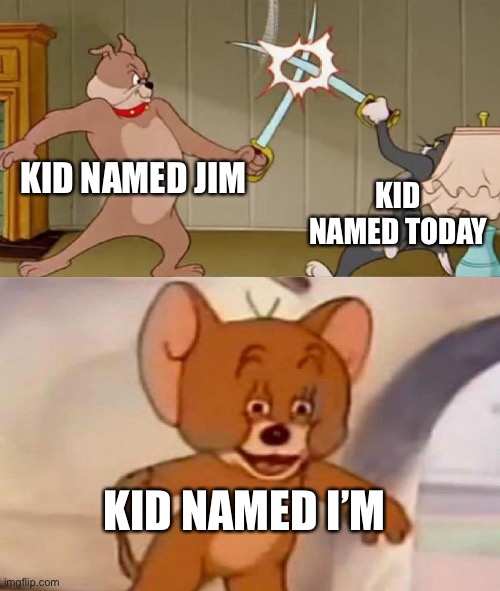 Tom and Jerry swordfight | KID NAMED JIM KID NAMED TODAY KID NAMED I’M | image tagged in tom and jerry swordfight | made w/ Imgflip meme maker