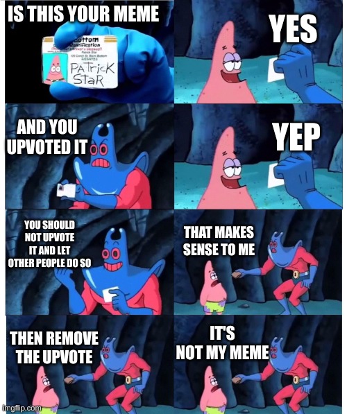For people who upvote their own memes | YES; IS THIS YOUR MEME; AND YOU UPVOTED IT; YEP; YOU SHOULD NOT UPVOTE IT AND LET OTHER PEOPLE DO SO; THAT MAKES SENSE TO ME; IT'S NOT MY MEME; THEN REMOVE THE UPVOTE | image tagged in patrick not my wallet | made w/ Imgflip meme maker