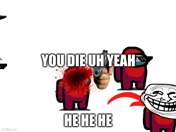 Amung you | YOU DIE UH YEAH; HE HE HE | image tagged in funny | made w/ Imgflip meme maker