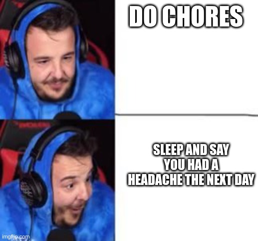 E |  DO CHORES; SLEEP AND SAY YOU HAD A HEADACHE THE NEXT DAY | image tagged in memes,change my mind,hehe | made w/ Imgflip meme maker