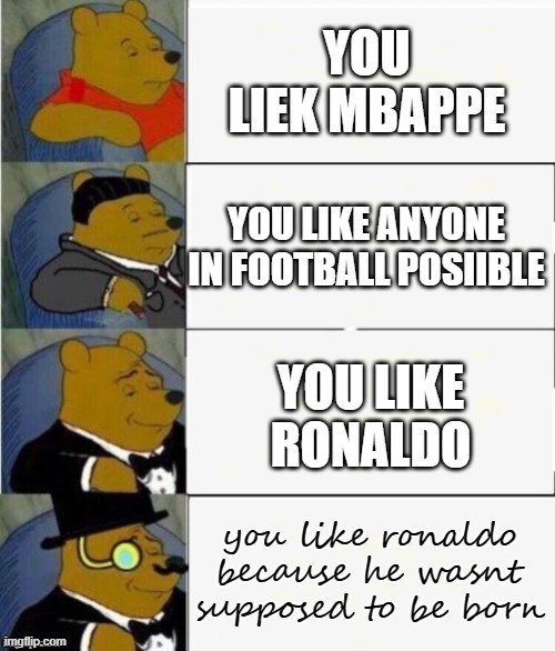 Tuxedo Winnie the Pooh 4 panel | YOU LIEK MBAPPE; YOU LIKE ANYONE IN FOOTBALL POSIIBLE; YOU LIKE RONALDO; you like ronaldo because he wasnt supposed to be born | image tagged in tuxedo winnie the pooh 4 panel,football,'ronaldo,messi,memes,tuxedo winnie the pooh | made w/ Imgflip meme maker