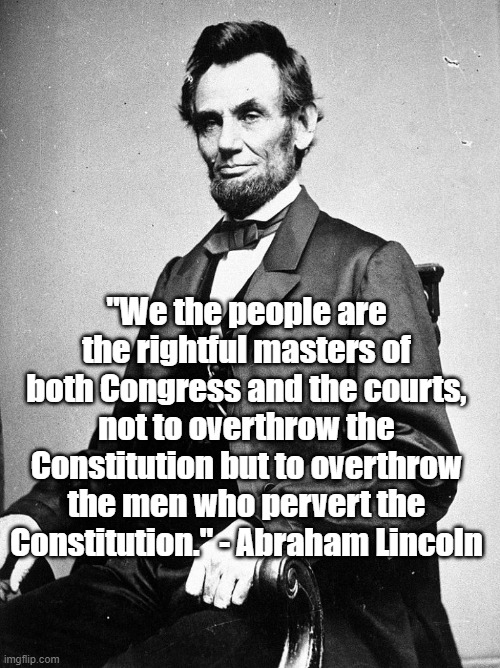 Those who pervert the Constitution | "We the people are the rightful masters of both Congress and the courts, not to overthrow the Constitution but to overthrow the men who pervert the Constitution." - Abraham Lincoln | image tagged in abraham lincoln,constitution,politics,history | made w/ Imgflip meme maker