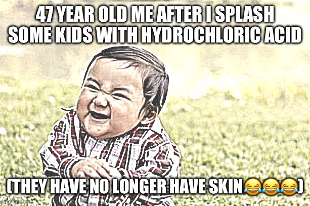 Evil Toddler | 47 YEAR OLD ME AFTER I SPLASH SOME KIDS WITH HYDROCHLORIC ACID; (THEY HAVE NO LONGER HAVE SKIN😂😂😂) | image tagged in memes,evil toddler | made w/ Imgflip meme maker