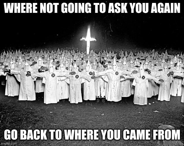 KKK religion | WHERE NOT GOING TO ASK YOU AGAIN GO BACK TO WHERE YOU CAME FROM | image tagged in kkk religion | made w/ Imgflip meme maker