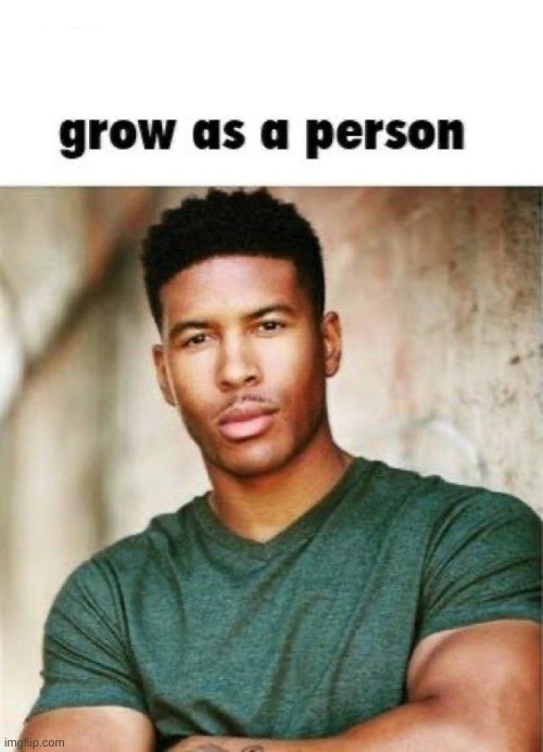 Please change and grow as a person | image tagged in please change and grow as a person | made w/ Imgflip meme maker