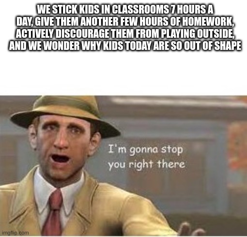 im going to stop you right there | WE STICK KIDS IN CLASSROOMS 7 HOURS A DAY, GIVE THEM ANOTHER FEW HOURS OF HOMEWORK, ACTIVELY DISCOURAGE THEM FROM PLAYING OUTSIDE, AND WE WONDER WHY KIDS TODAY ARE SO OUT OF SHAPE | image tagged in im going to stop you right there | made w/ Imgflip meme maker