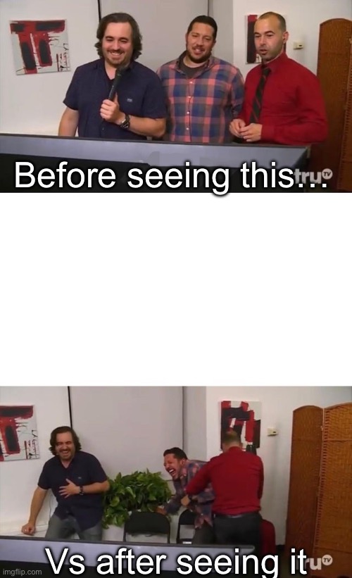 Impractical Jokers Laughing | Before seeing this… Vs after seeing it | image tagged in impractical jokers laughing | made w/ Imgflip meme maker