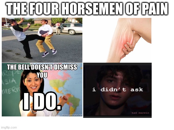 When someone says "I didn't ask", I want to  kill them. | THE FOUR HORSEMEN OF PAIN | image tagged in facts,so true memes | made w/ Imgflip meme maker