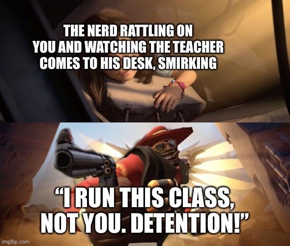 Demoman aiming gun at Girl | THE NERD RATTLING ON YOU AND WATCHING THE TEACHER COMES TO HIS DESK, SMIRKING “I RUN THIS CLASS, NOT YOU. DETENTION!” | image tagged in demoman aiming gun at girl | made w/ Imgflip meme maker