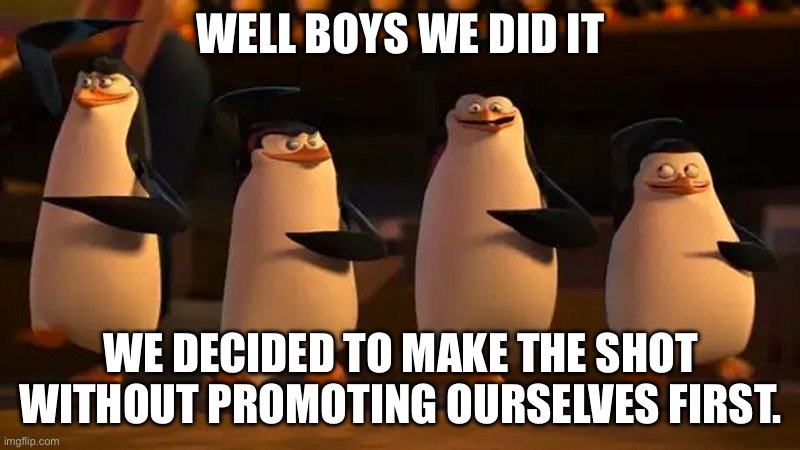 penguins of madagascar | WELL BOYS WE DID IT WE DECIDED TO MAKE THE SHOT WITHOUT PROMOTING OURSELVES FIRST. | image tagged in penguins of madagascar | made w/ Imgflip meme maker