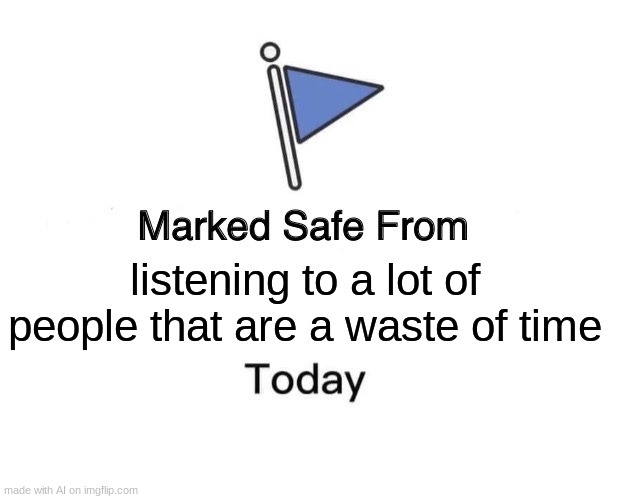 Marked Safe From Meme | listening to a lot of people that are a waste of time | image tagged in memes,marked safe from | made w/ Imgflip meme maker