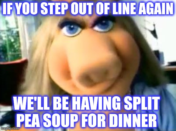 Mad Miss Piggy | IF YOU STEP OUT OF LINE AGAIN WE'LL BE HAVING SPLIT 
PEA SOUP FOR DINNER | image tagged in mad miss piggy | made w/ Imgflip meme maker