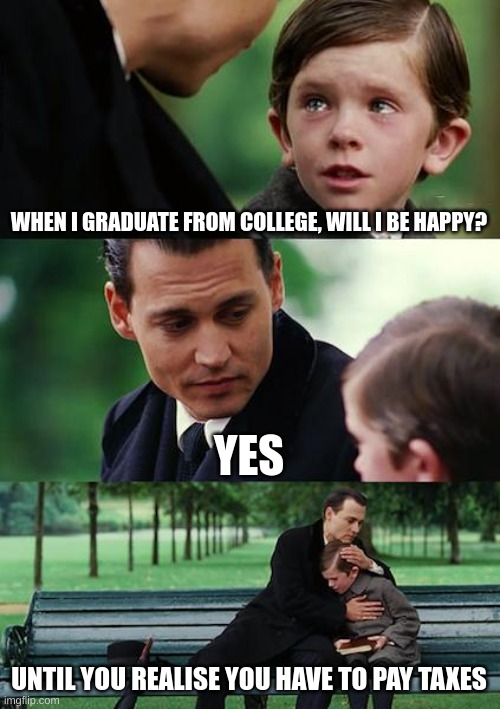 E | WHEN I GRADUATE FROM COLLEGE, WILL I BE HAPPY? YES; UNTIL YOU REALISE YOU HAVE TO PAY TAXES | image tagged in memes,finding neverland | made w/ Imgflip meme maker