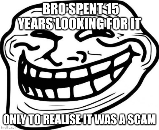 BRO SPENT 15 YEARS LOOKING FOR IT ONLY TO REALISE IT WAS A SCAM | image tagged in memes,troll face | made w/ Imgflip meme maker