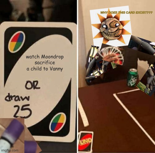 UNO Draw 25 Cards | WHY DOES THIS CARD EXCIST??? watch Moondrop sacrifice a child to Vanny | image tagged in memes,uno draw 25 cards | made w/ Imgflip meme maker